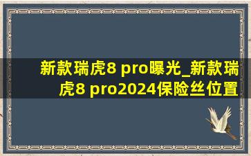 新款瑞虎8 pro曝光_新款瑞虎8 pro2024保险丝位置